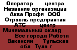 Оператор Call-центра › Название организации ­ Аква Профи, ООО › Отрасль предприятия ­ АТС, call-центр › Минимальный оклад ­ 22 000 - Все города Работа » Вакансии   . Тульская обл.,Тула г.